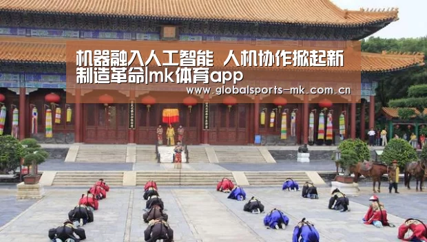 机器融入人工智能 人机协作掀起新制造革命|mk体育app(图1) mk体育官方