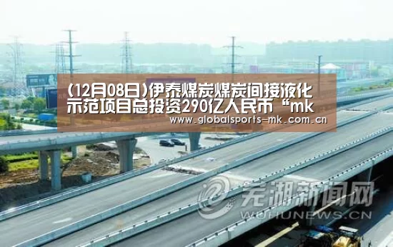 (12月08日)伊泰煤炭煤炭间接液化示范项目总投资290亿人民币“mk体育官方”(图3) mk体育app